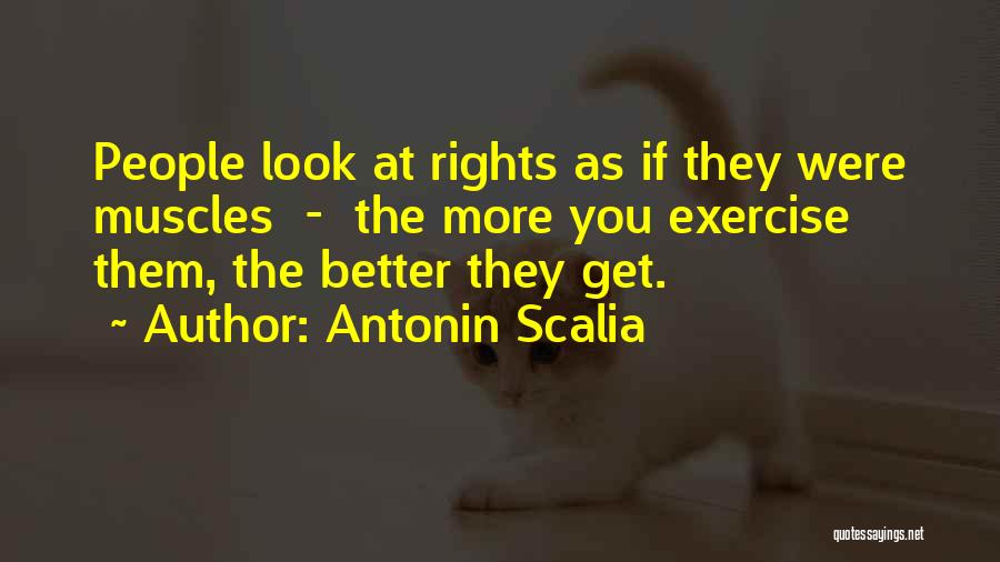 Antonin Scalia Quotes: People Look At Rights As If They Were Muscles - The More You Exercise Them, The Better They Get.