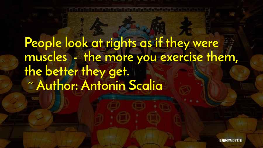 Antonin Scalia Quotes: People Look At Rights As If They Were Muscles - The More You Exercise Them, The Better They Get.