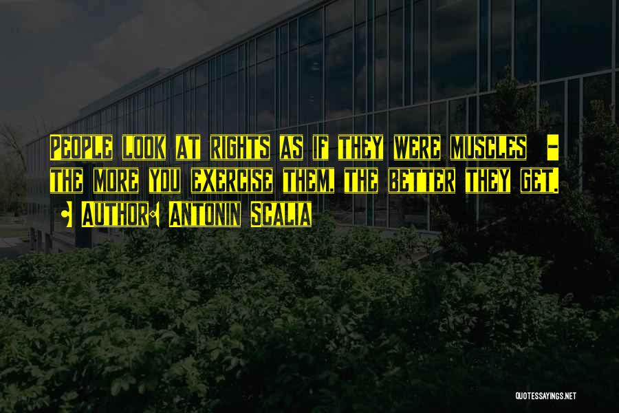 Antonin Scalia Quotes: People Look At Rights As If They Were Muscles - The More You Exercise Them, The Better They Get.