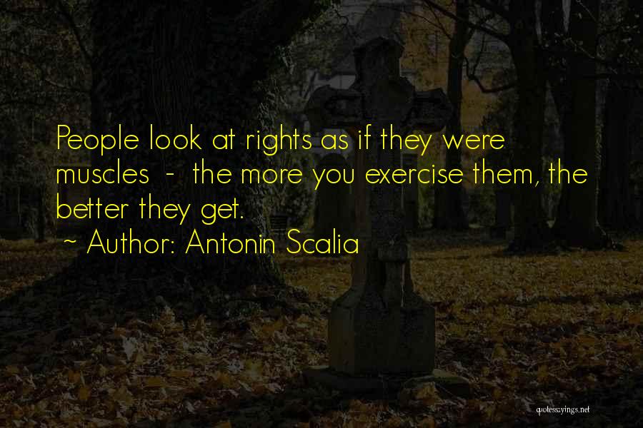 Antonin Scalia Quotes: People Look At Rights As If They Were Muscles - The More You Exercise Them, The Better They Get.