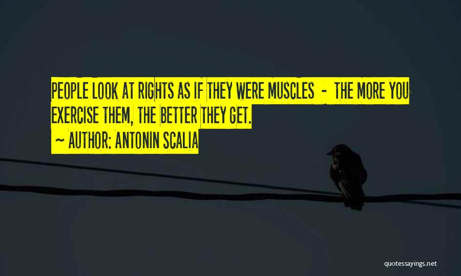 Antonin Scalia Quotes: People Look At Rights As If They Were Muscles - The More You Exercise Them, The Better They Get.