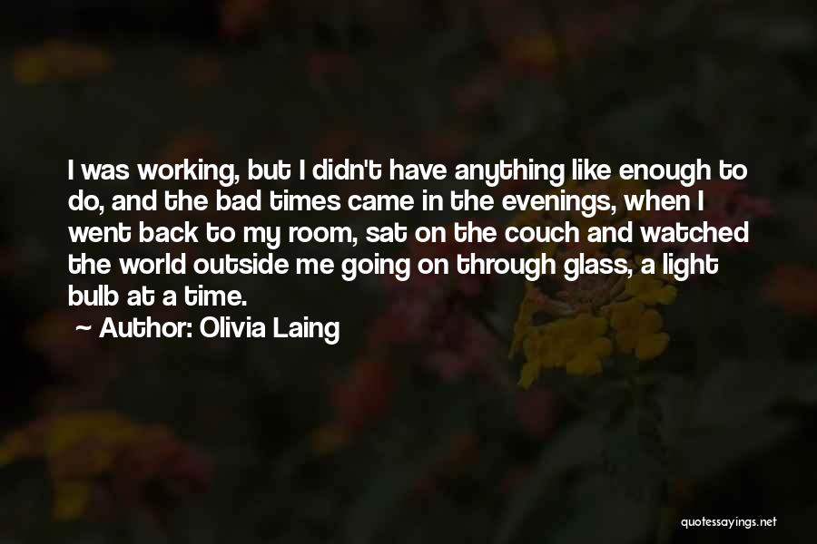 Olivia Laing Quotes: I Was Working, But I Didn't Have Anything Like Enough To Do, And The Bad Times Came In The Evenings,