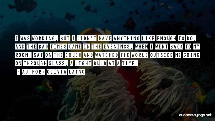 Olivia Laing Quotes: I Was Working, But I Didn't Have Anything Like Enough To Do, And The Bad Times Came In The Evenings,