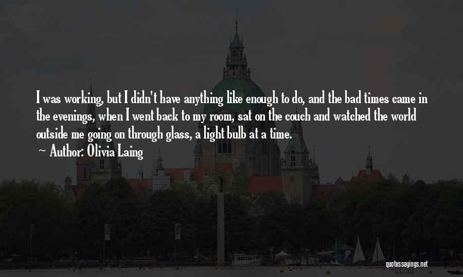 Olivia Laing Quotes: I Was Working, But I Didn't Have Anything Like Enough To Do, And The Bad Times Came In The Evenings,