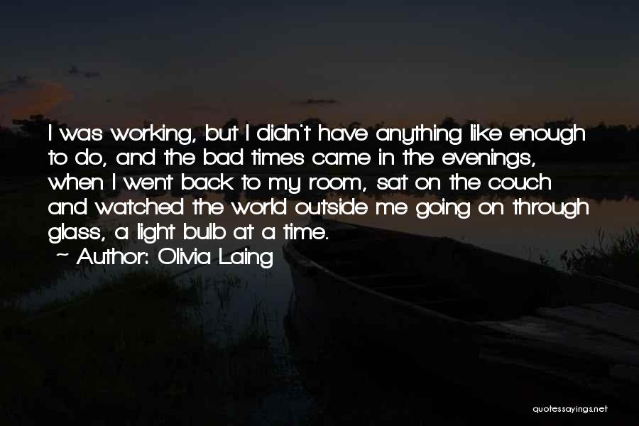 Olivia Laing Quotes: I Was Working, But I Didn't Have Anything Like Enough To Do, And The Bad Times Came In The Evenings,