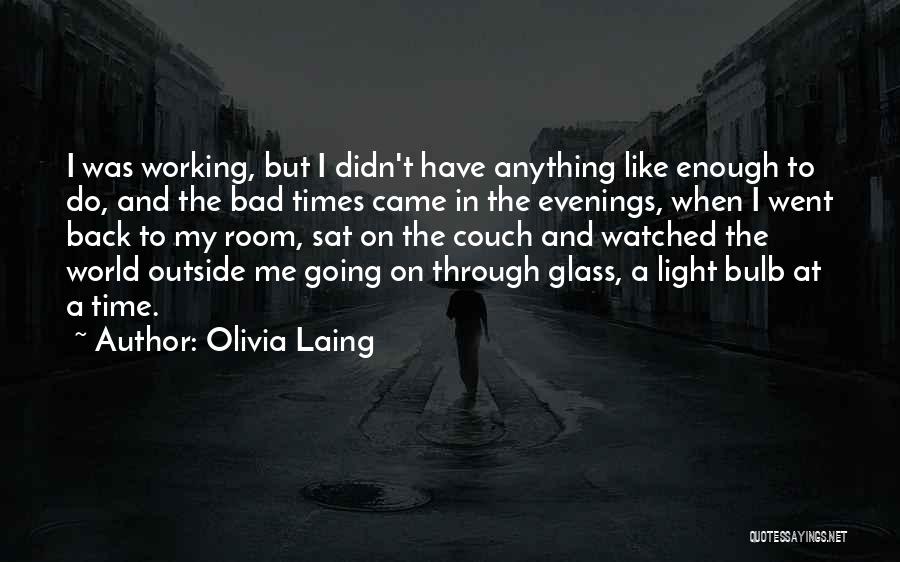 Olivia Laing Quotes: I Was Working, But I Didn't Have Anything Like Enough To Do, And The Bad Times Came In The Evenings,