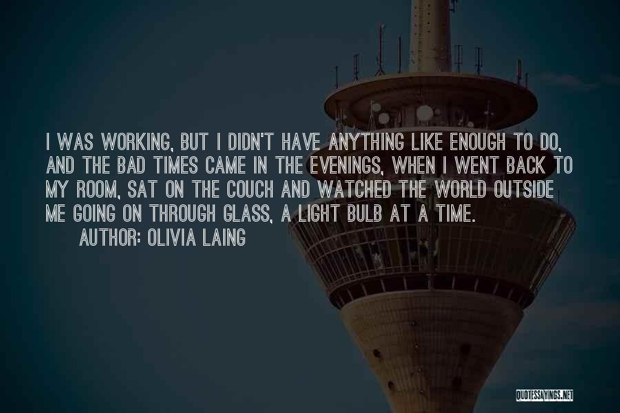 Olivia Laing Quotes: I Was Working, But I Didn't Have Anything Like Enough To Do, And The Bad Times Came In The Evenings,