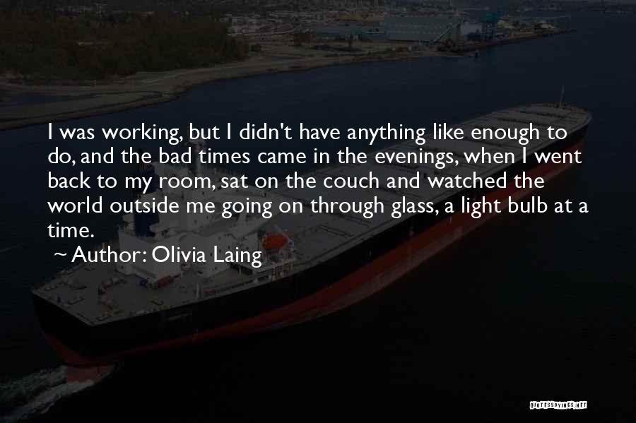 Olivia Laing Quotes: I Was Working, But I Didn't Have Anything Like Enough To Do, And The Bad Times Came In The Evenings,