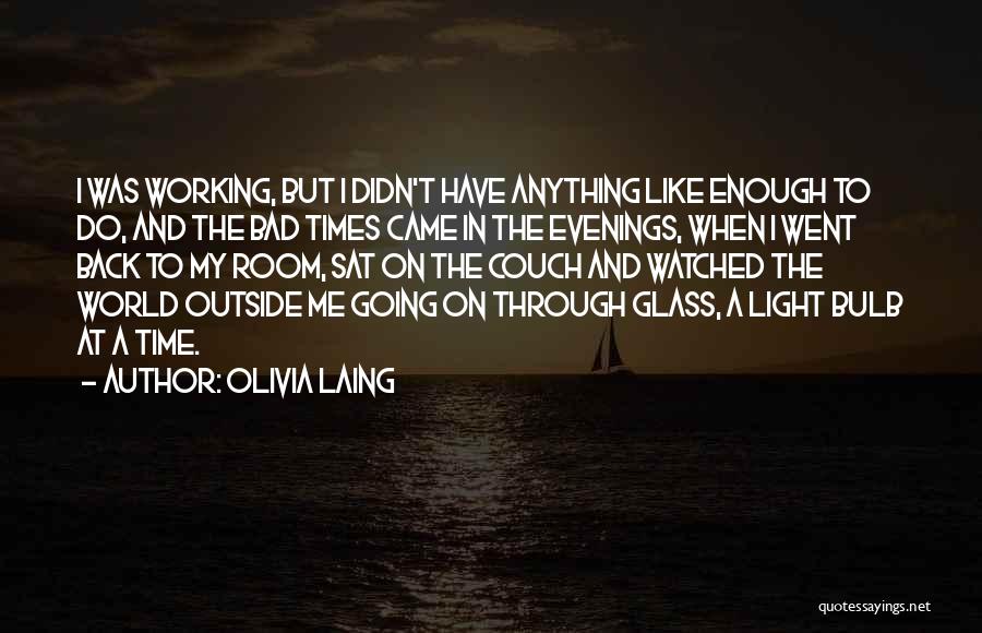 Olivia Laing Quotes: I Was Working, But I Didn't Have Anything Like Enough To Do, And The Bad Times Came In The Evenings,