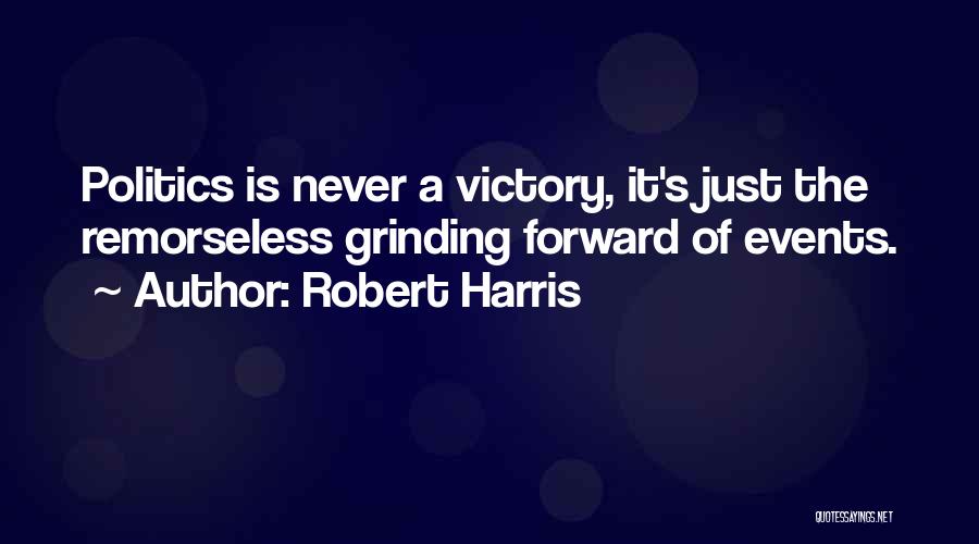 Robert Harris Quotes: Politics Is Never A Victory, It's Just The Remorseless Grinding Forward Of Events.
