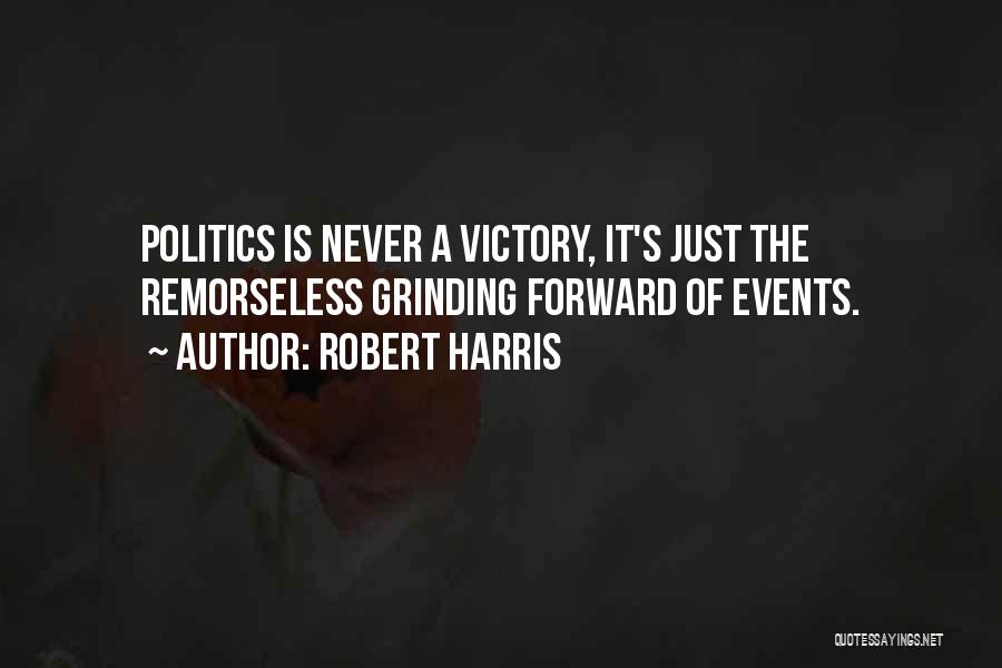 Robert Harris Quotes: Politics Is Never A Victory, It's Just The Remorseless Grinding Forward Of Events.