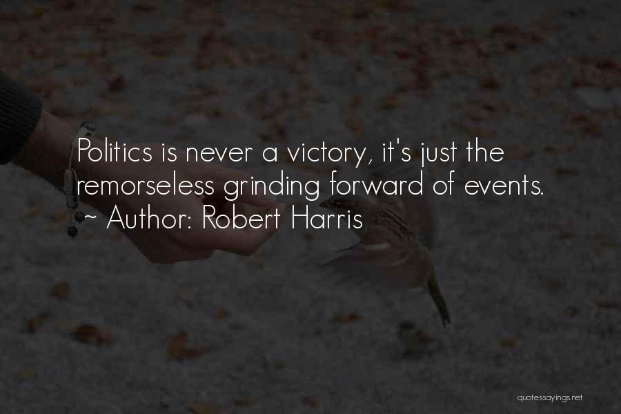 Robert Harris Quotes: Politics Is Never A Victory, It's Just The Remorseless Grinding Forward Of Events.