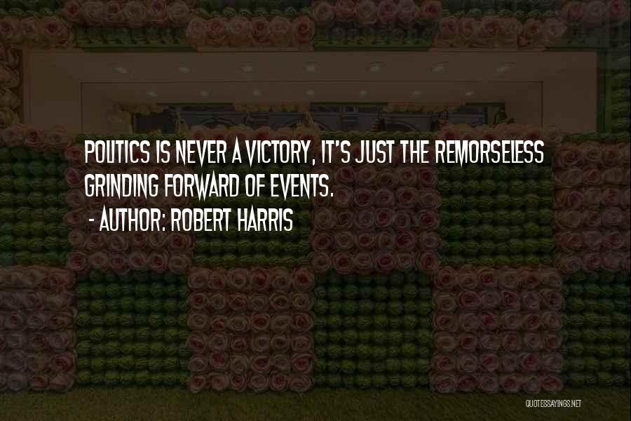 Robert Harris Quotes: Politics Is Never A Victory, It's Just The Remorseless Grinding Forward Of Events.