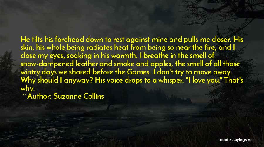 Suzanne Collins Quotes: He Tilts His Forehead Down To Rest Against Mine And Pulls Me Closer. His Skin, His Whole Being Radiates Heat