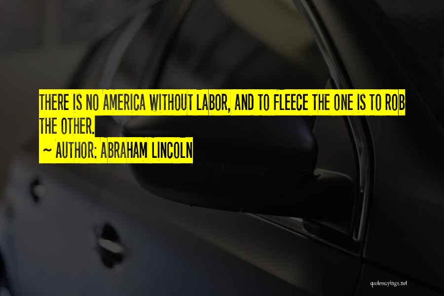 Abraham Lincoln Quotes: There Is No America Without Labor, And To Fleece The One Is To Rob The Other.