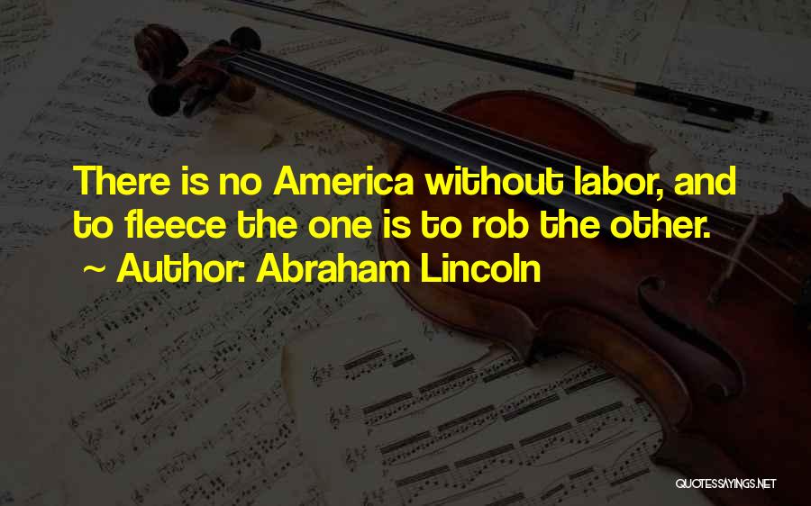 Abraham Lincoln Quotes: There Is No America Without Labor, And To Fleece The One Is To Rob The Other.