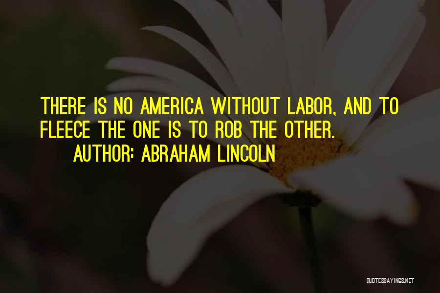 Abraham Lincoln Quotes: There Is No America Without Labor, And To Fleece The One Is To Rob The Other.