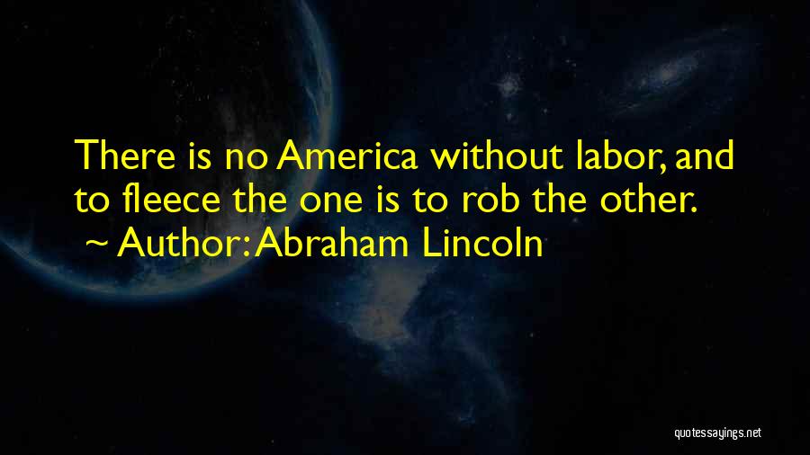 Abraham Lincoln Quotes: There Is No America Without Labor, And To Fleece The One Is To Rob The Other.
