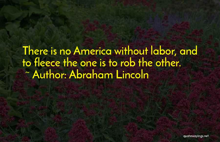 Abraham Lincoln Quotes: There Is No America Without Labor, And To Fleece The One Is To Rob The Other.