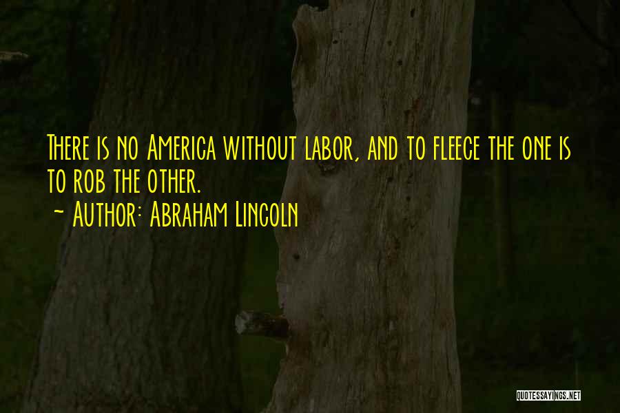 Abraham Lincoln Quotes: There Is No America Without Labor, And To Fleece The One Is To Rob The Other.