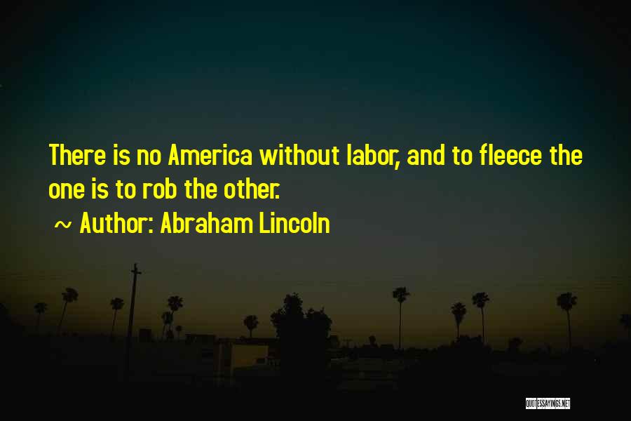 Abraham Lincoln Quotes: There Is No America Without Labor, And To Fleece The One Is To Rob The Other.