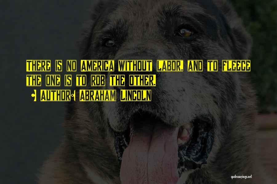 Abraham Lincoln Quotes: There Is No America Without Labor, And To Fleece The One Is To Rob The Other.