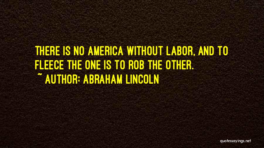 Abraham Lincoln Quotes: There Is No America Without Labor, And To Fleece The One Is To Rob The Other.