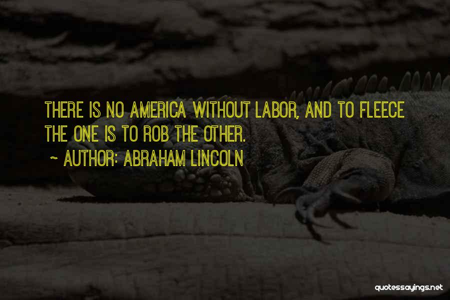 Abraham Lincoln Quotes: There Is No America Without Labor, And To Fleece The One Is To Rob The Other.