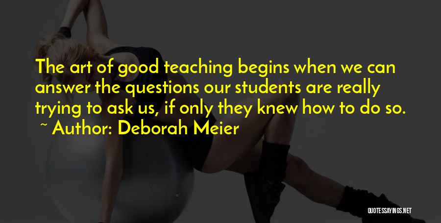 Deborah Meier Quotes: The Art Of Good Teaching Begins When We Can Answer The Questions Our Students Are Really Trying To Ask Us,