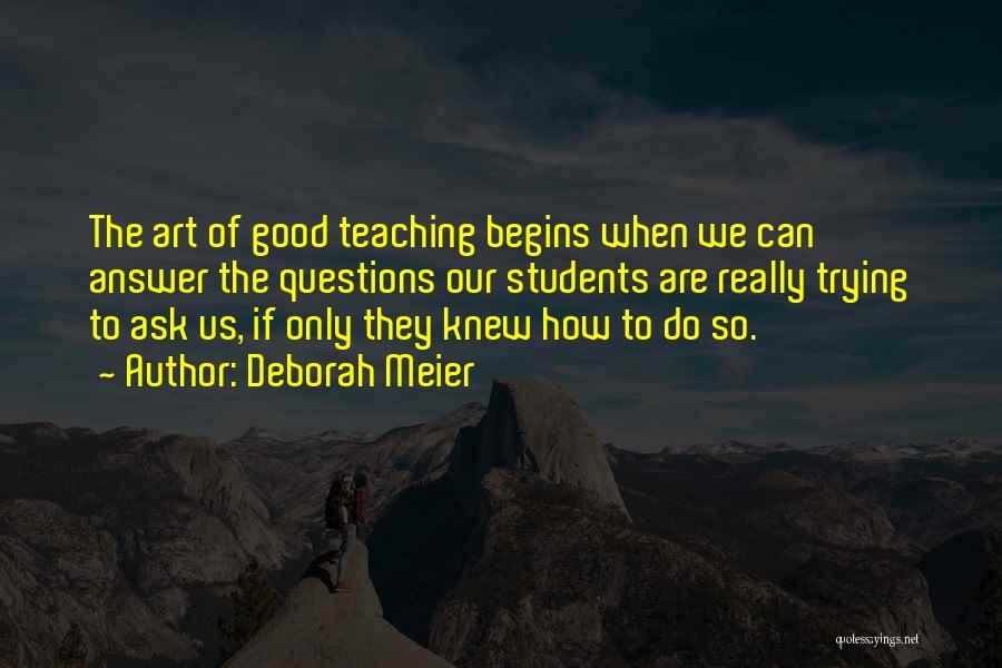 Deborah Meier Quotes: The Art Of Good Teaching Begins When We Can Answer The Questions Our Students Are Really Trying To Ask Us,