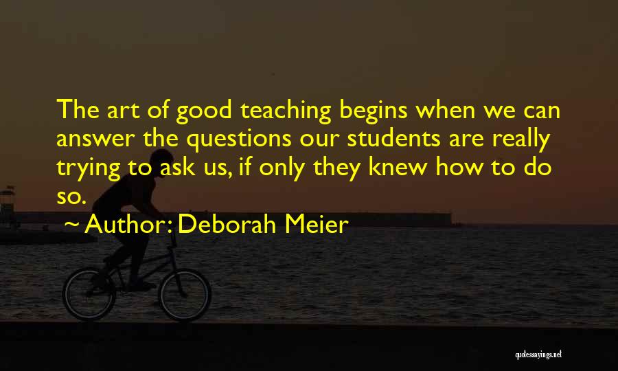 Deborah Meier Quotes: The Art Of Good Teaching Begins When We Can Answer The Questions Our Students Are Really Trying To Ask Us,