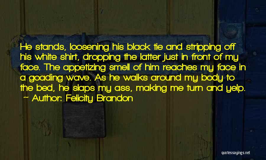 Felicity Brandon Quotes: He Stands, Loosening His Black Tie And Stripping Off His White Shirt, Dropping The Latter Just In Front Of My