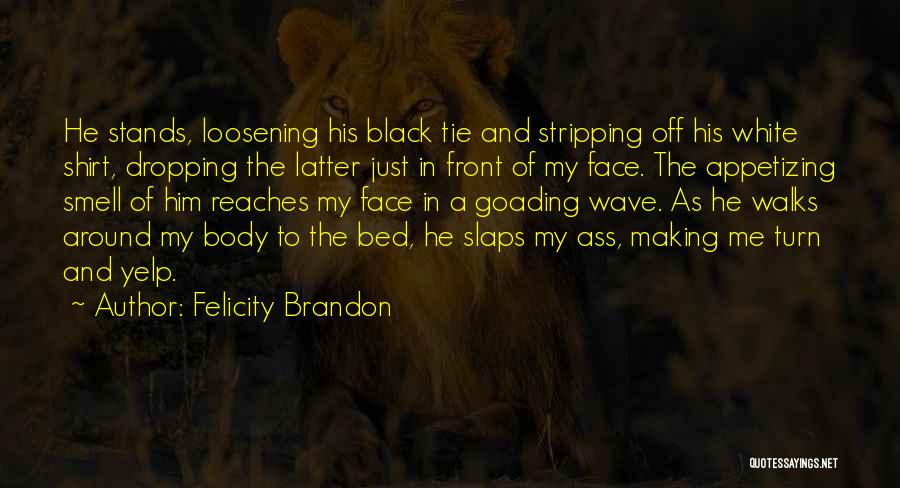 Felicity Brandon Quotes: He Stands, Loosening His Black Tie And Stripping Off His White Shirt, Dropping The Latter Just In Front Of My