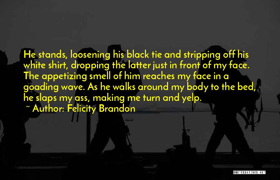 Felicity Brandon Quotes: He Stands, Loosening His Black Tie And Stripping Off His White Shirt, Dropping The Latter Just In Front Of My