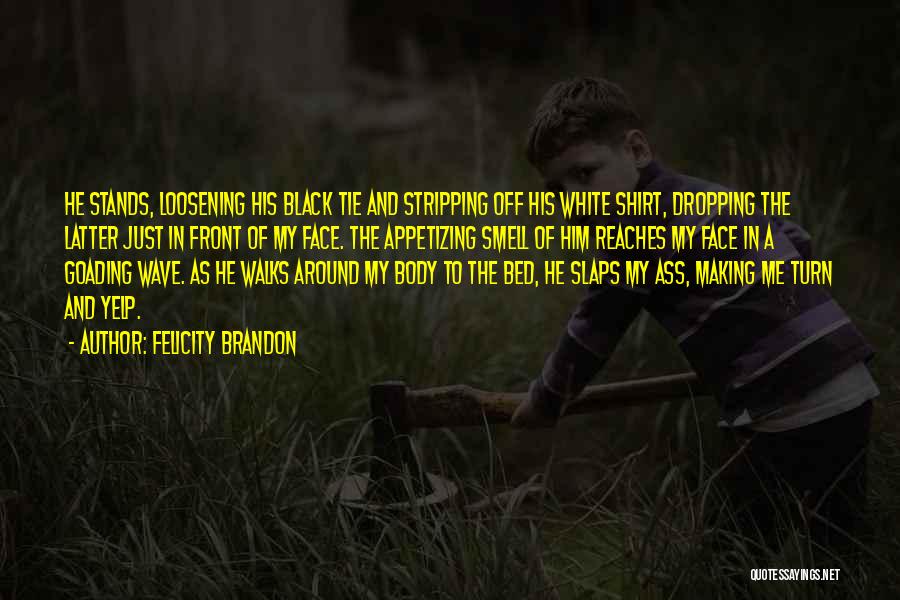 Felicity Brandon Quotes: He Stands, Loosening His Black Tie And Stripping Off His White Shirt, Dropping The Latter Just In Front Of My