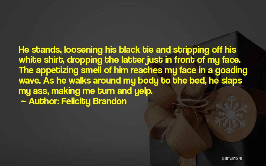 Felicity Brandon Quotes: He Stands, Loosening His Black Tie And Stripping Off His White Shirt, Dropping The Latter Just In Front Of My