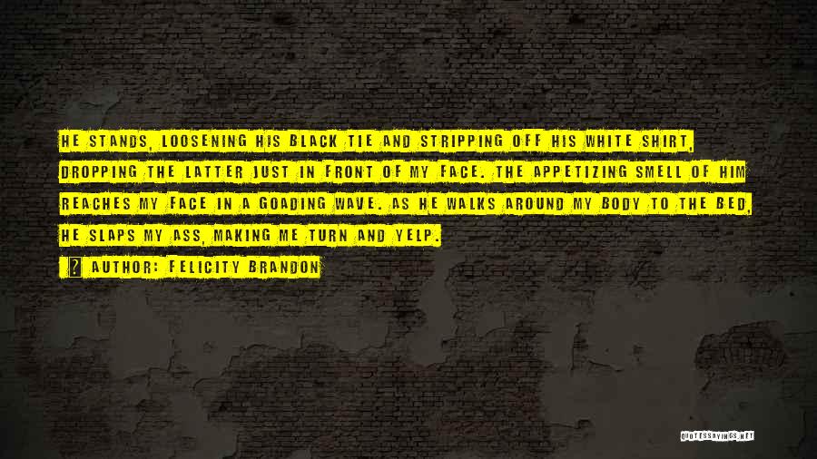 Felicity Brandon Quotes: He Stands, Loosening His Black Tie And Stripping Off His White Shirt, Dropping The Latter Just In Front Of My
