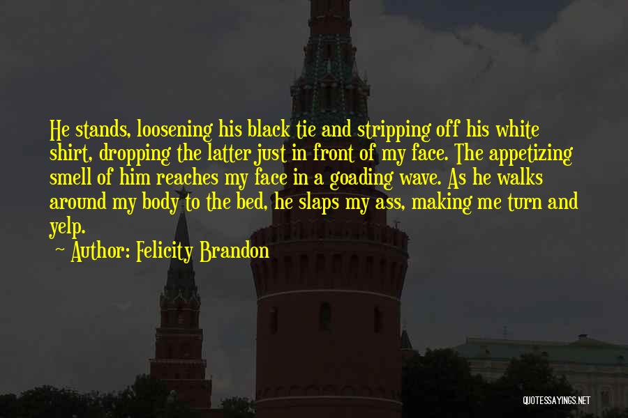 Felicity Brandon Quotes: He Stands, Loosening His Black Tie And Stripping Off His White Shirt, Dropping The Latter Just In Front Of My