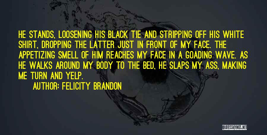 Felicity Brandon Quotes: He Stands, Loosening His Black Tie And Stripping Off His White Shirt, Dropping The Latter Just In Front Of My