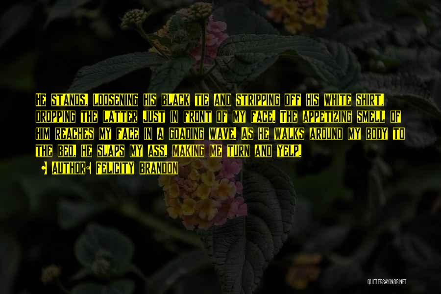 Felicity Brandon Quotes: He Stands, Loosening His Black Tie And Stripping Off His White Shirt, Dropping The Latter Just In Front Of My
