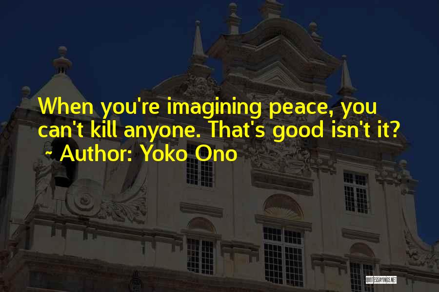 Yoko Ono Quotes: When You're Imagining Peace, You Can't Kill Anyone. That's Good Isn't It?