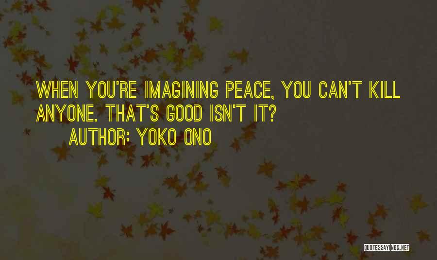 Yoko Ono Quotes: When You're Imagining Peace, You Can't Kill Anyone. That's Good Isn't It?
