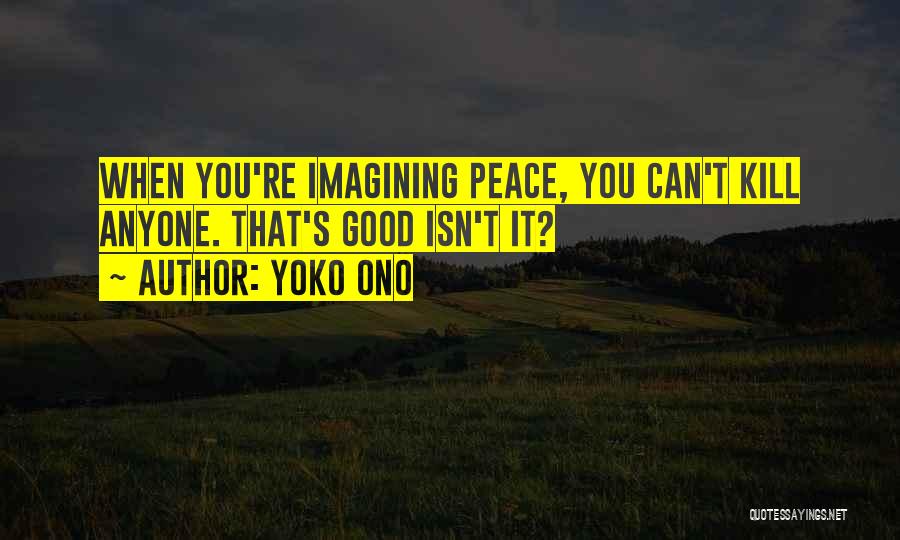 Yoko Ono Quotes: When You're Imagining Peace, You Can't Kill Anyone. That's Good Isn't It?