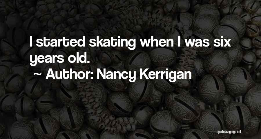 Nancy Kerrigan Quotes: I Started Skating When I Was Six Years Old.