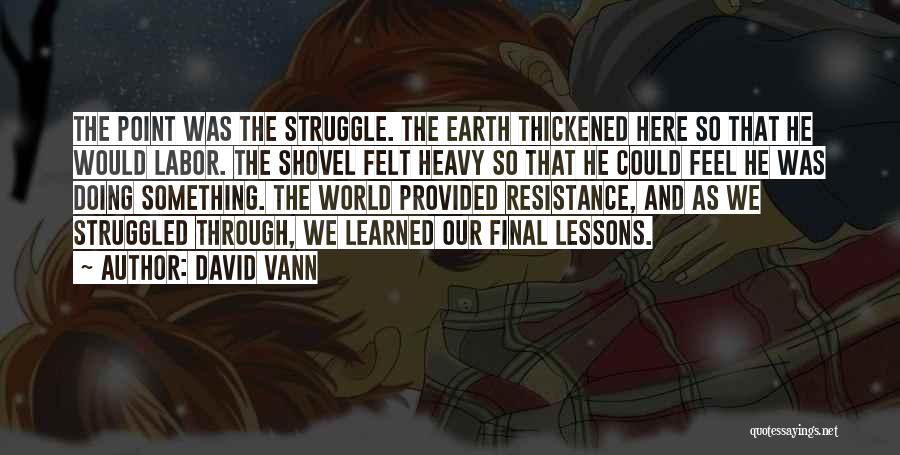 David Vann Quotes: The Point Was The Struggle. The Earth Thickened Here So That He Would Labor. The Shovel Felt Heavy So That