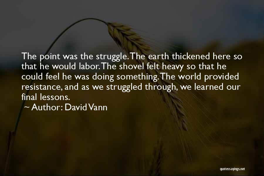 David Vann Quotes: The Point Was The Struggle. The Earth Thickened Here So That He Would Labor. The Shovel Felt Heavy So That