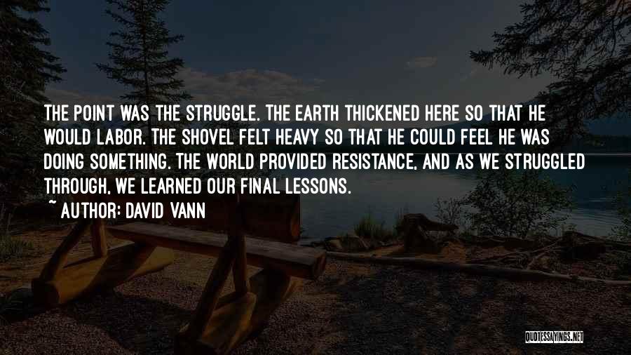 David Vann Quotes: The Point Was The Struggle. The Earth Thickened Here So That He Would Labor. The Shovel Felt Heavy So That