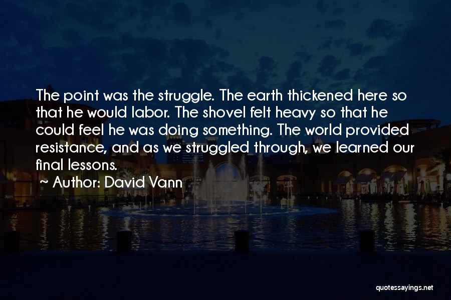 David Vann Quotes: The Point Was The Struggle. The Earth Thickened Here So That He Would Labor. The Shovel Felt Heavy So That