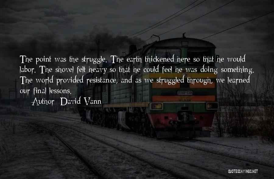 David Vann Quotes: The Point Was The Struggle. The Earth Thickened Here So That He Would Labor. The Shovel Felt Heavy So That