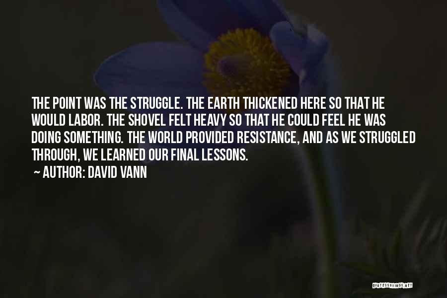 David Vann Quotes: The Point Was The Struggle. The Earth Thickened Here So That He Would Labor. The Shovel Felt Heavy So That